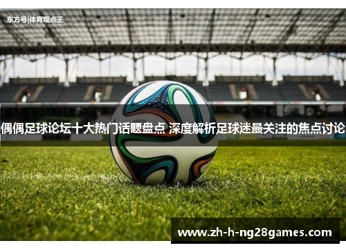 偶偶足球论坛十大热门话题盘点 深度解析足球迷最关注的焦点讨论