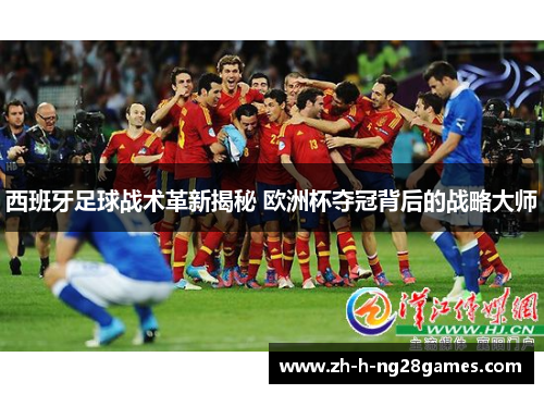 西班牙足球战术革新揭秘 欧洲杯夺冠背后的战略大师