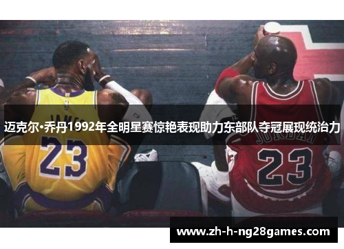 迈克尔·乔丹1992年全明星赛惊艳表现助力东部队夺冠展现统治力 迈克尔·乔丹1992年全明星赛惊艳表现助力东部队夺冠展现统治力