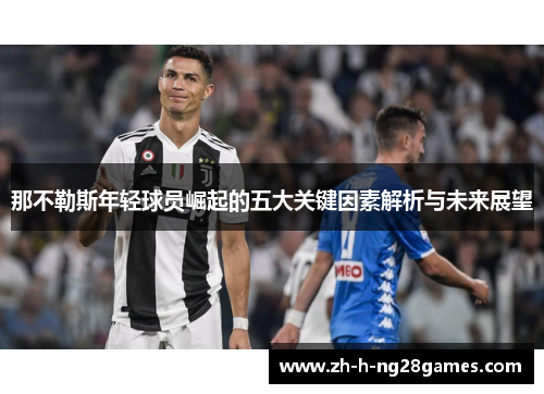 那不勒斯年轻球员崛起的五大关键因素解析与未来展望 那不勒斯年轻球员崛起的五大关键因素解析与未来展望