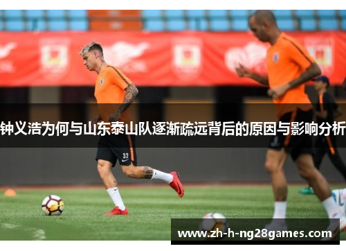 钟义浩为何与山东泰山队逐渐疏远背后的原因与影响分析 钟义浩为何与山东泰山队逐渐疏远背后的原因与影响分析