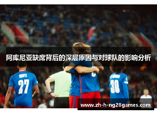 阿库尼亚缺席背后的深层原因与对球队的影响分析 阿库尼亚缺席背后的深层原因与对球队的影响分析
