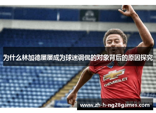 为什么林加德屡屡成为球迷调侃的对象背后的原因探究 为什么林加德屡屡成为球迷调侃的对象背后的原因探究