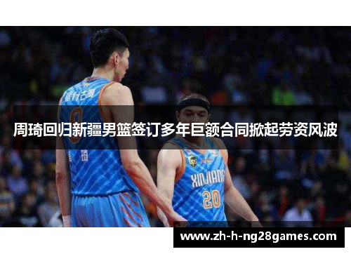 周琦回归新疆男篮签订多年巨额合同掀起劳资风波 周琦回归新疆男篮签订多年巨额合同掀起劳资风波