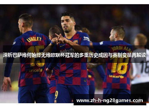 深析巴萨缘何始终无缘欧联杯冠军的多重历史成因与赛制变量再解读