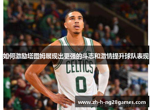 如何激励塔图姆展现出更强的斗志和激情提升球队表现