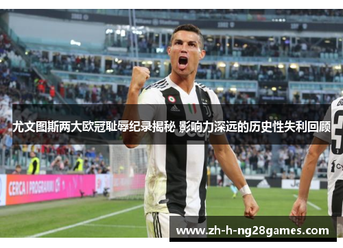 尤文图斯两大欧冠耻辱纪录揭秘 影响力深远的历史性失利回顾