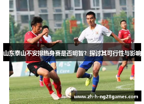 山东泰山不安排热身赛是否明智？探讨其可行性与影响