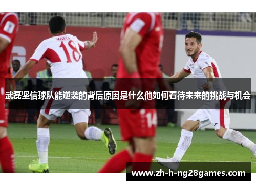 武磊坚信球队能逆袭的背后原因是什么他如何看待未来的挑战与机会 武磊坚信球队能逆袭的背后原因是什么他如何看待未来的挑战与机会