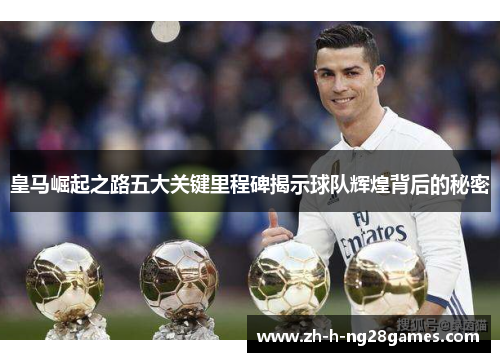 皇马崛起之路五大关键里程碑揭示球队辉煌背后的秘密