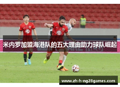 米内罗加盟海港队的五大理由助力球队崛起