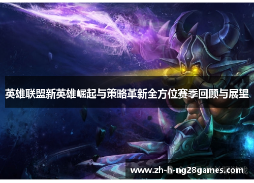 英雄联盟新英雄崛起与策略革新全方位赛季回顾与展望 英雄联盟新英雄崛起与策略革新全方位赛季回顾与展望