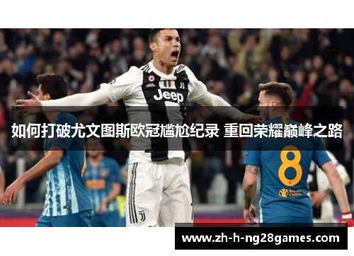 如何打破尤文图斯欧冠尴尬纪录 重回荣耀巅峰之路 如何打破尤文图斯欧冠尴尬纪录 重回荣耀巅峰之路