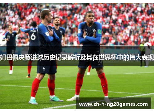 姆巴佩决赛进球历史记录解析及其在世界杯中的伟大表现 姆巴佩决赛进球历史记录解析及其在世界杯中的伟大表现