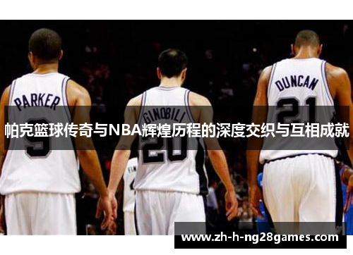 帕克篮球传奇与NBA辉煌历程的深度交织与互相成就 帕克篮球传奇与NBA辉煌历程的深度交织与互相成就