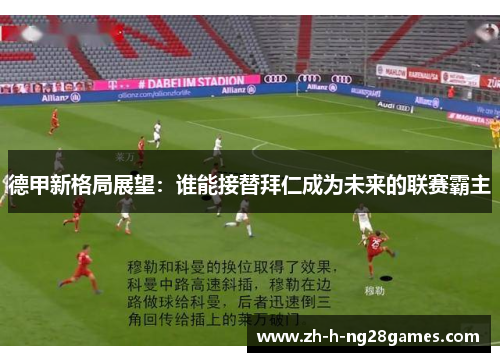 德甲新格局展望:谁能接替拜仁成为未来的联赛霸主 德甲新格局展望:谁能接替拜仁成为未来的联赛霸主