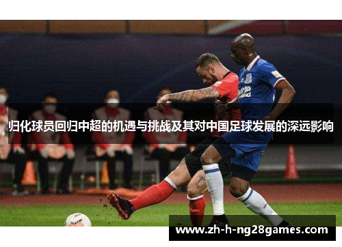 归化球员回归中超的机遇与挑战及其对中国足球发展的深远影响 归化球员回归中超的机遇与挑战及其对中国足球发展的深远影响