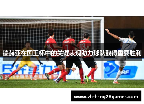 德赫亚在国王杯中的关键表现助力球队取得重要胜利 德赫亚在国王杯中的关键表现助力球队取得重要胜利