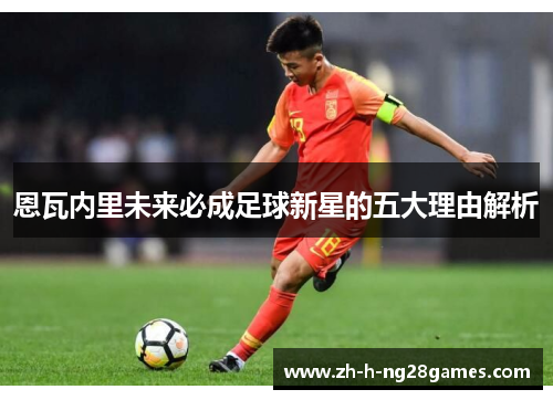 恩瓦内里未来必成足球新星的五大理由解析