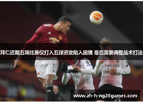 拜仁近期五场比赛仅打入五球进攻陷入困境 是否需要调整战术打法