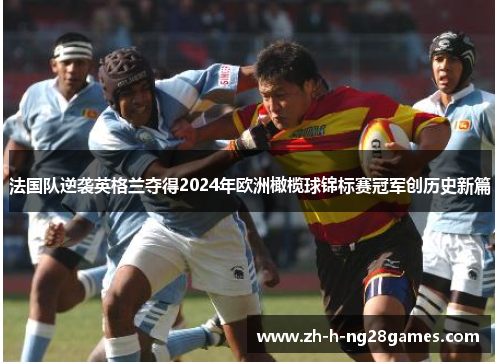 法国队逆袭英格兰夺得2024年欧洲橄榄球锦标赛冠军创历史新篇 法国队逆袭英格兰夺得2024年欧洲橄榄球锦标赛冠军创历史新篇