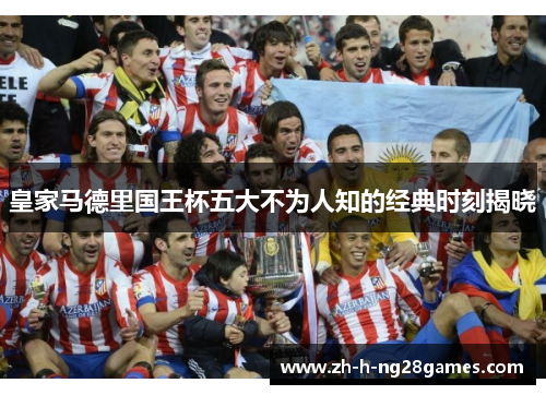 皇家马德里国王杯五大不为人知的经典时刻揭晓 皇家马德里国王杯五大不为人知的经典时刻揭晓