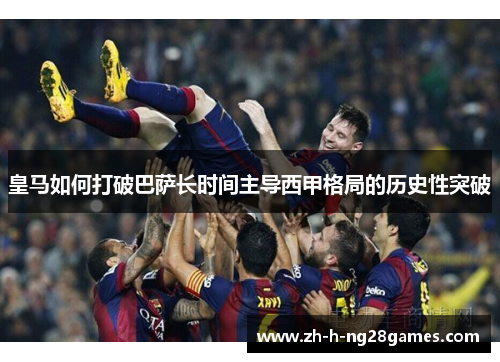 皇马如何打破巴萨长时间主导西甲格局的历史性突破 皇马如何打破巴萨长时间主导西甲格局的历史性突破