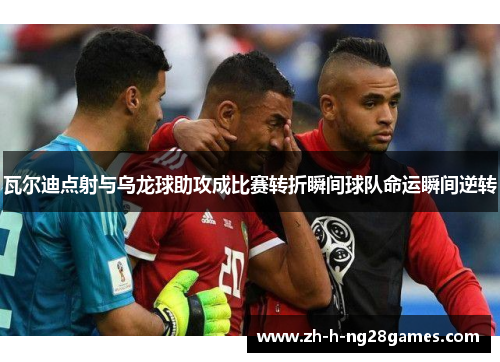 瓦尔迪点射与乌龙球助攻成比赛转折瞬间球队命运瞬间逆转 瓦尔迪点射与乌龙球助攻成比赛转折瞬间球队命运瞬间逆转