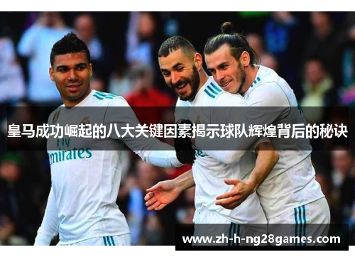 皇马成功崛起的八大关键因素揭示球队辉煌背后的秘诀 皇马成功崛起的八大关键因素揭示球队辉煌背后的秘诀