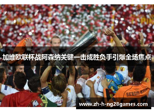加维欧联杯战阿森纳关键一击成胜负手引爆全场焦点 加维欧联杯战阿森纳关键一击成胜负手引爆全场焦点