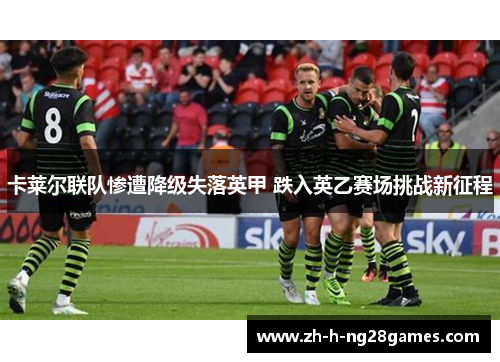 卡莱尔联队惨遭降级失落英甲 跌入英乙赛场挑战新征程 卡莱尔联队惨遭降级失落英甲 跌入英乙赛场挑战新征程