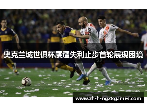 奥克兰城世俱杯屡遭失利止步首轮展现困境