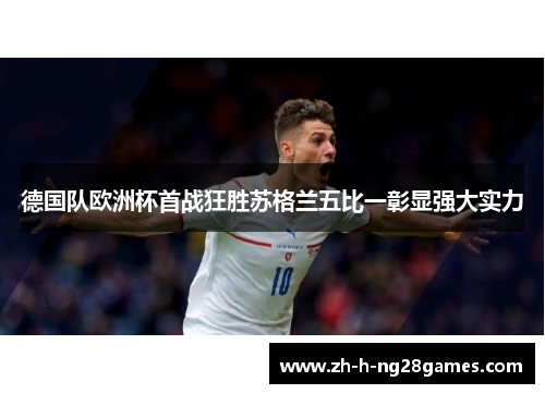 德国队欧洲杯首战狂胜苏格兰五比一彰显强大实力