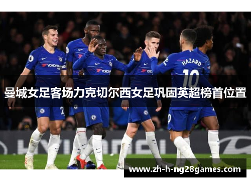 曼城女足客场力克切尔西女足巩固英超榜首位置 曼城女足客场力克切尔西女足巩固英超榜首位置