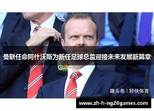 曼联任命阿什沃斯为新任足球总监迎接未来发展新篇章 曼联任命阿什沃斯为新任足球总监迎接未来发展新篇章