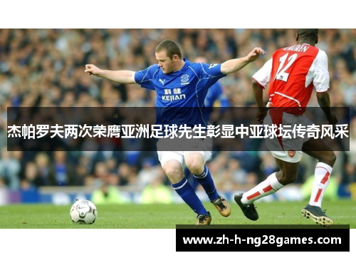 杰帕罗夫两次荣膺亚洲足球先生彰显中亚球坛传奇风采