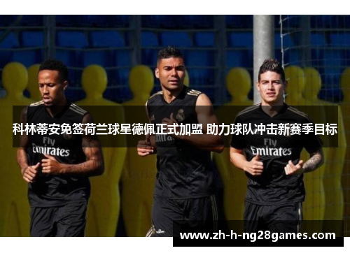 科林蒂安免签荷兰球星德佩正式加盟 助力球队冲击新赛季目标 科林蒂安免签荷兰球星德佩正式加盟 助力球队冲击新赛季目标