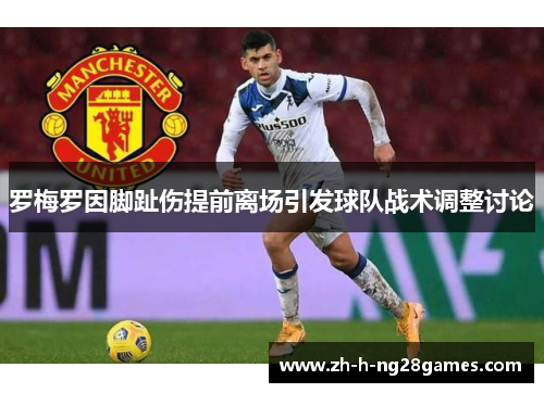罗梅罗因脚趾伤提前离场引发球队战术调整讨论 罗梅罗因脚趾伤提前离场引发球队战术调整讨论