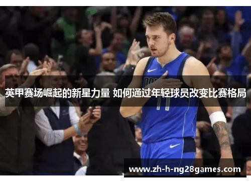 英甲赛场崛起的新星力量 如何通过年轻球员改变比赛格局 英甲赛场崛起的新星力量 如何通过年轻球员改变比赛格局