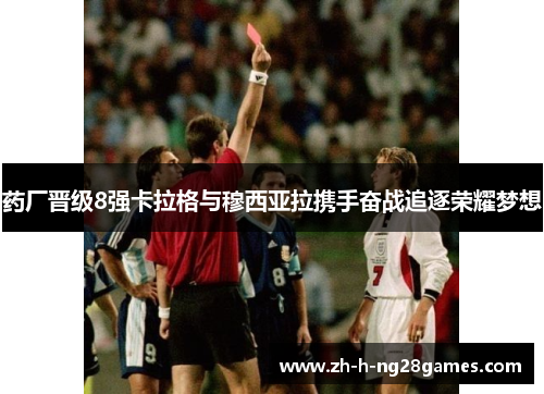 药厂晋级8强卡拉格与穆西亚拉携手奋战追逐荣耀梦想