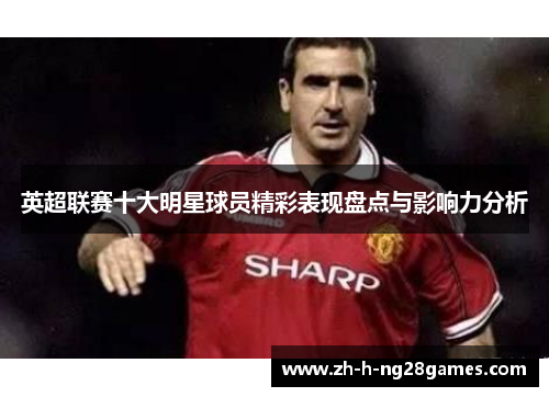 英超联赛十大明星球员精彩表现盘点与影响力分析
