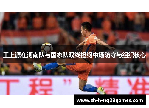 王上源在河南队与国家队双线担纲中场防守与组织核心 王上源在河南队与国家队双线担纲中场防守与组织核心