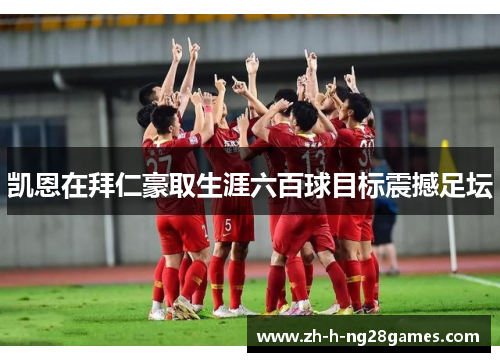 凯恩在拜仁豪取生涯六百球目标震撼足坛