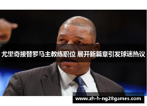 尤里奇接替罗马主教练职位 展开新篇章引发球迷热议