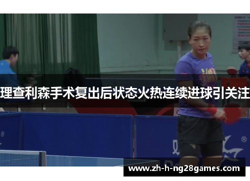 理查利森手术复出后状态火热连续进球引关注 理查利森手术复出后状态火热连续进球引关注